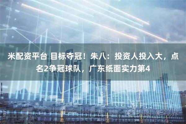 米配资平台 目标夺冠！朱八：投资人投入大，点名2争冠球队，广东纸面实力第4