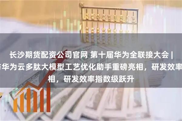 长沙期货配资公司官网 第十届华为全联接大会 | 翰宇药业与华为云多肽大模型工艺优化助手重磅亮相，研发效率指数级跃升