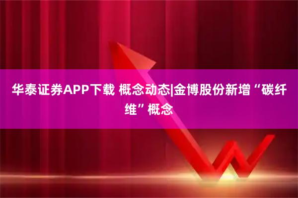 华泰证券APP下载 概念动态|金博股份新增“碳纤维”概念