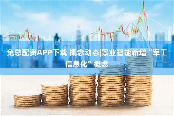 免息配资APP下载 概念动态|景业智能新增“军工信息化”概念