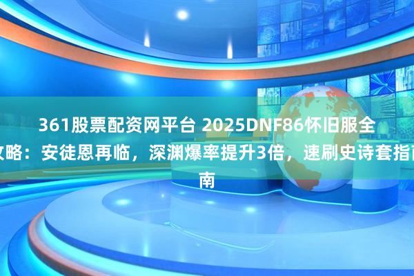 361股票配资网平台 2025DNF86怀旧服全攻略：安徒恩再临，深渊爆率提升3倍，速刷史诗套指南