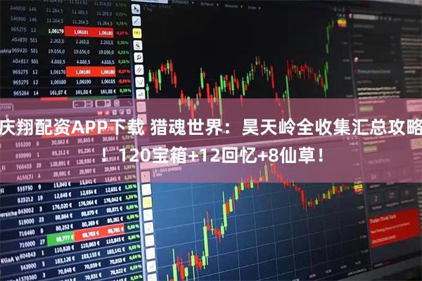 庆翔配资APP下载 猎魂世界：昊天岭全收集汇总攻略！120宝箱+12回忆+8仙草！