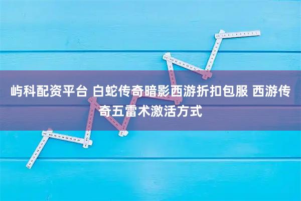 屿科配资平台 白蛇传奇暗影西游折扣包服 西游传奇五雷术激活方式