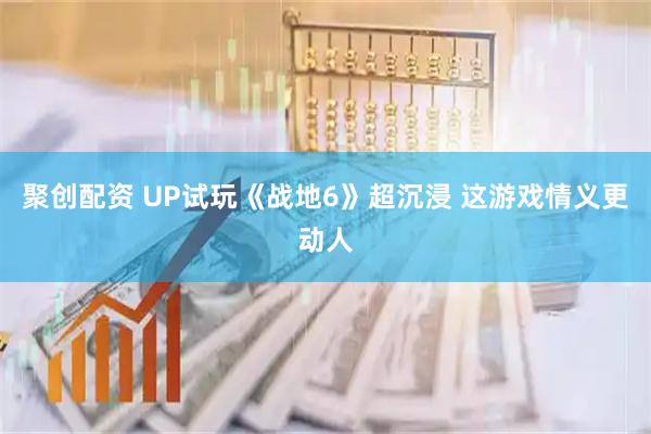 聚创配资 UP试玩《战地6》超沉浸 这游戏情义更动人