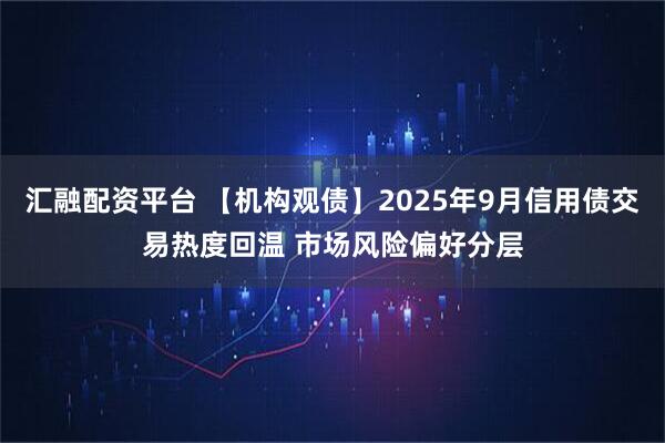 汇融配资平台 【机构观债】2025年9月信用债交易热度回温 市场风险偏好分层