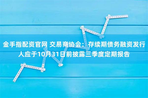 金手指配资官网 交易商协会：存续期债务融资发行人应于10月31日前披露三季度定期报告