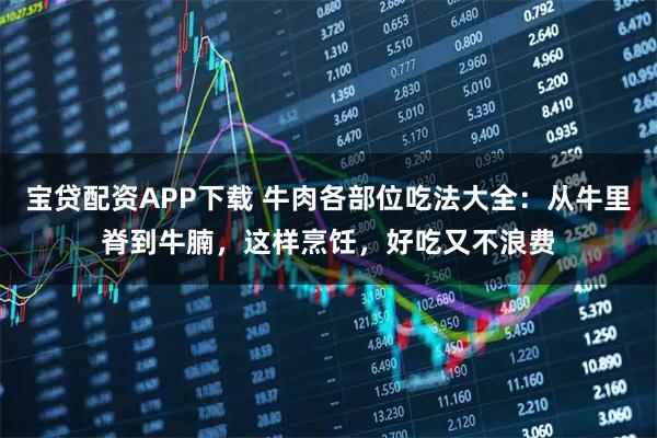 宝贷配资APP下载 牛肉各部位吃法大全：从牛里脊到牛腩，这样烹饪，好吃又不浪费