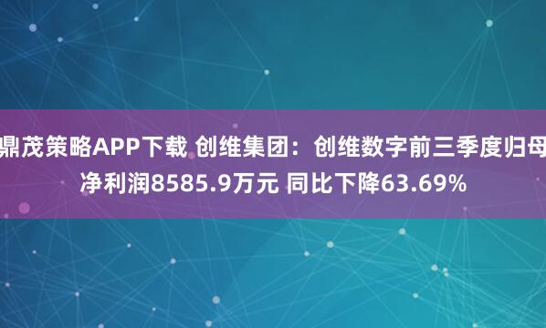 鼎茂策略APP下载 创维集团：创维数字前三季度归母净利润8585.9万元 同比下降63.69%
