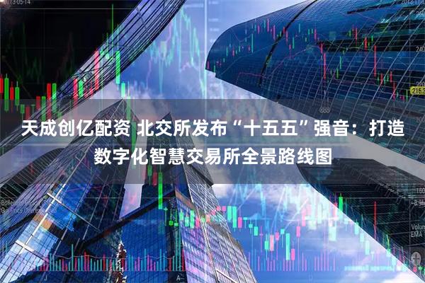 天成创亿配资 北交所发布“十五五”强音：打造数字化智慧交易所全景路线图