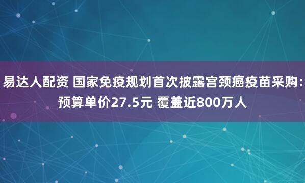 易达人配资 国家免疫规划首次披露宫颈癌疫苗采购：预算单价27.5元 覆盖近800万人