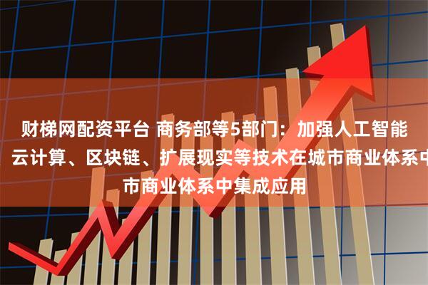 财梯网配资平台 商务部等5部门：加强人工智能、物联网、云计算、区块链、扩展现实等技术在城市商业体系中集成应用