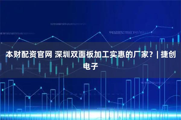 本财配资官网 深圳双面板加工实惠的厂家？| 捷创电子