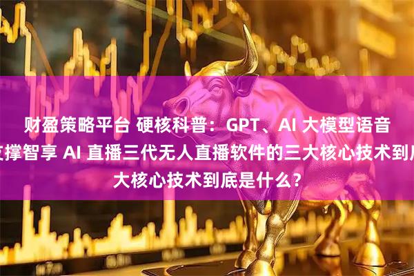 财盈策略平台 硬核科普：GPT、AI 大模型语音驱动… 支撑智享 AI 直播三代无人直播软件的三大核心技术到底是什么？