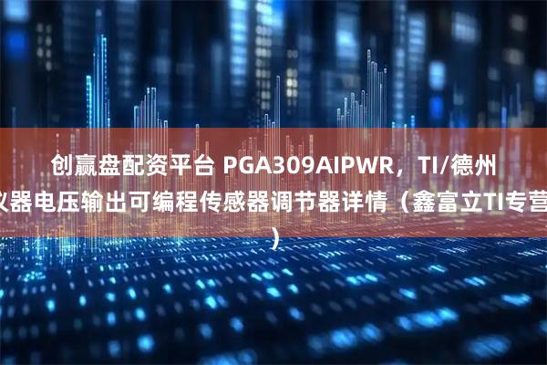 创赢盘配资平台 PGA309AIPWR，TI/德州仪器电压输出可编程传感器调节器详情（鑫富立TI专营）