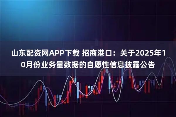 山东配资网APP下载 招商港口：关于2025年10月份业务量数据的自愿性信息披露公告