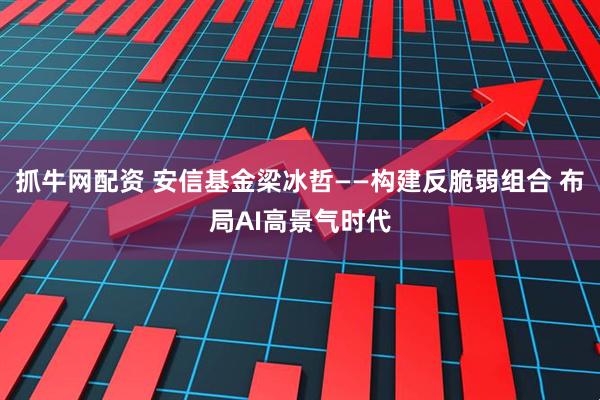 抓牛网配资 安信基金梁冰哲——构建反脆弱组合 布局AI高景气时代
