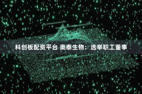 科创板配资平台 奥泰生物：选举职工董事