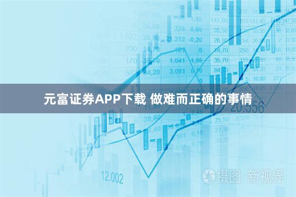 元富证券APP下载 做难而正确的事情