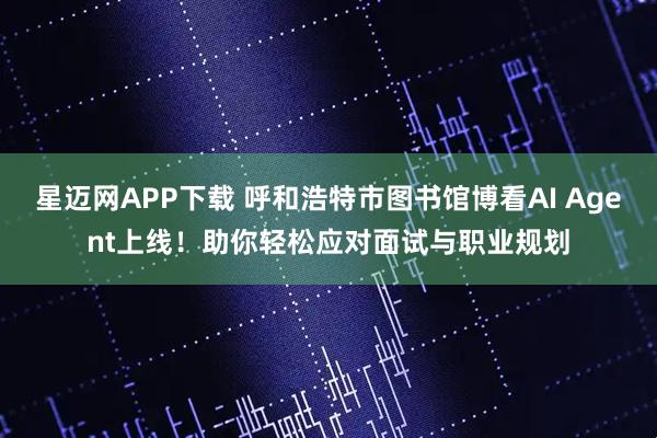 星迈网APP下载 呼和浩特市图书馆博看AI Agent上线！助你轻松应对面试与职业规划