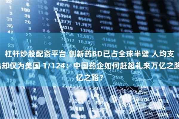 杠杆炒股配资平台 创新药BD已占全球半壁 人均支出却仅为美国 1/124：中国药企如何赶超礼来万亿之路？