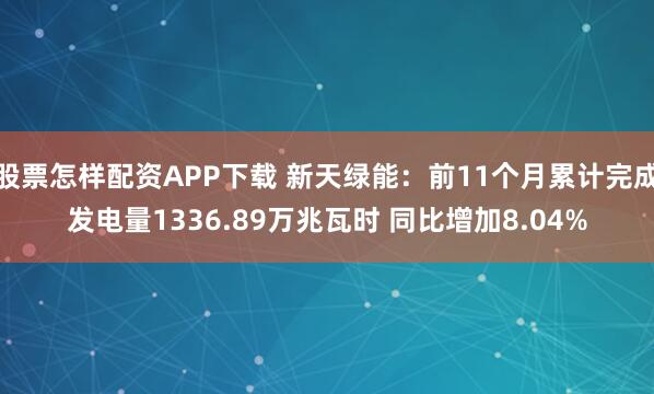 股票怎样配资APP下载 新天绿能：前11个月累计完成发电量1336.89万兆瓦时 同比增加8.04%