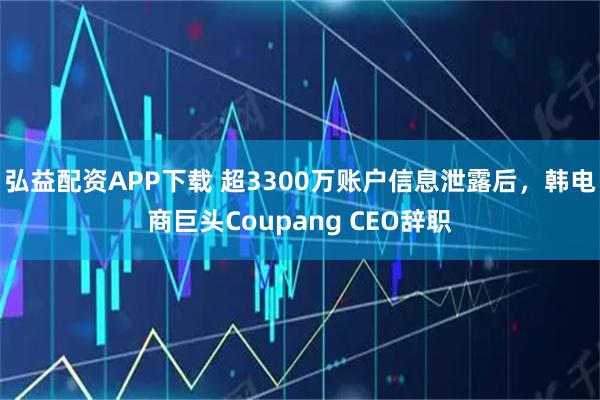 弘益配资APP下载 超3300万账户信息泄露后，韩电商巨头Coupang CEO辞职