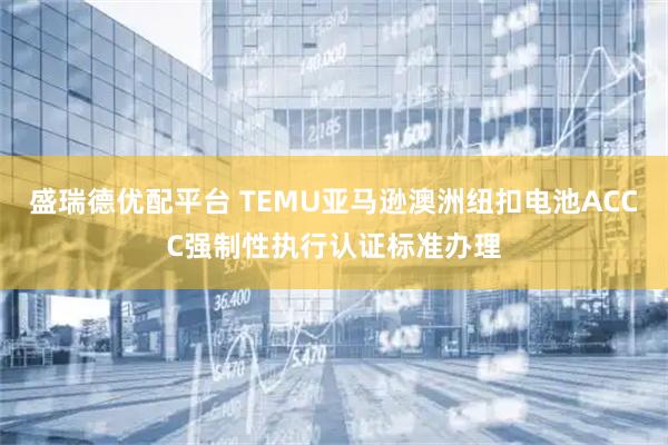 盛瑞德优配平台 TEMU亚马逊澳洲纽扣电池ACCC强制性执行认证标准办理