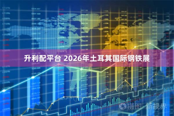 升利配平台 2026年土耳其国际钢铁展