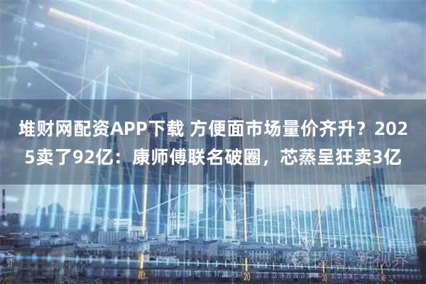 堆财网配资APP下载 方便面市场量价齐升？2025卖了92亿：康师傅联名破圈，芯蒸呈狂卖3亿