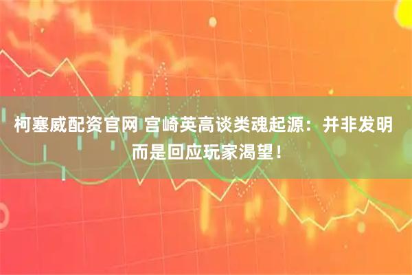 柯塞威配资官网 宫崎英高谈类魂起源：并非发明 而是回应玩家渴望！