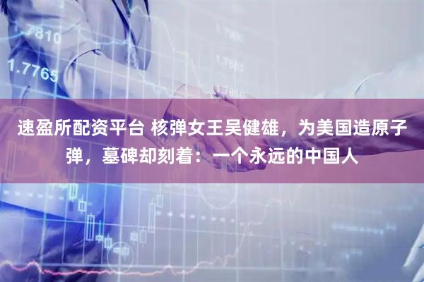 速盈所配资平台 核弹女王吴健雄，为美国造原子弹，墓碑却刻着：一个永远的中国人