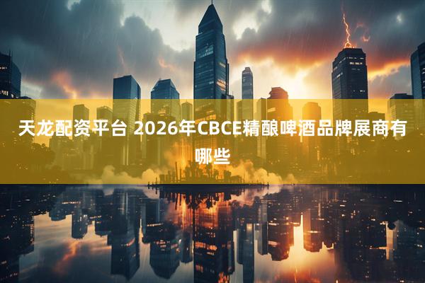 天龙配资平台 2026年CBCE精酿啤酒品牌展商有哪些