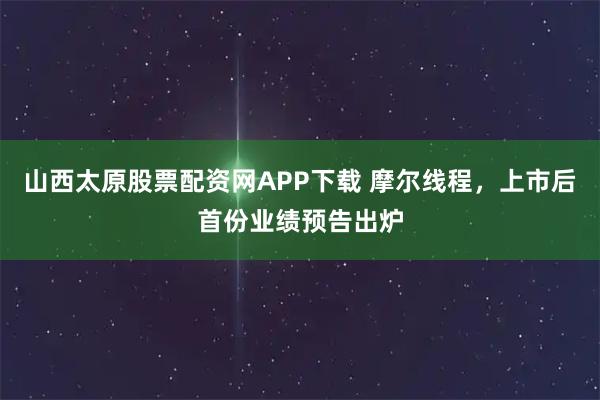 山西太原股票配资网APP下载 摩尔线程，上市后首份业绩预告出炉