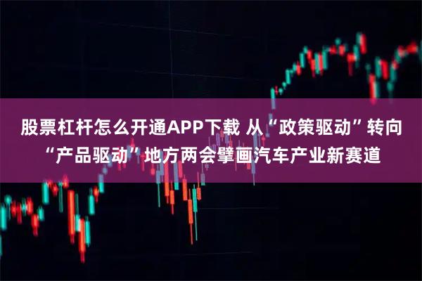 股票杠杆怎么开通APP下载 从“政策驱动”转向“产品驱动”地方两会擘画汽车产业新赛道