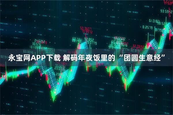 永宝网APP下载 解码年夜饭里的 “团圆生意经”