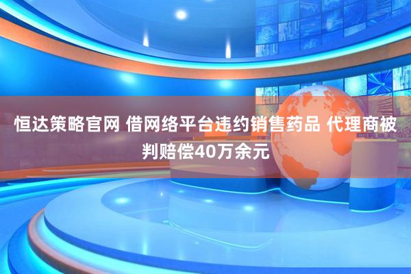 恒达策略官网 借网络平台违约销售药品 代理商被判赔偿40万余元